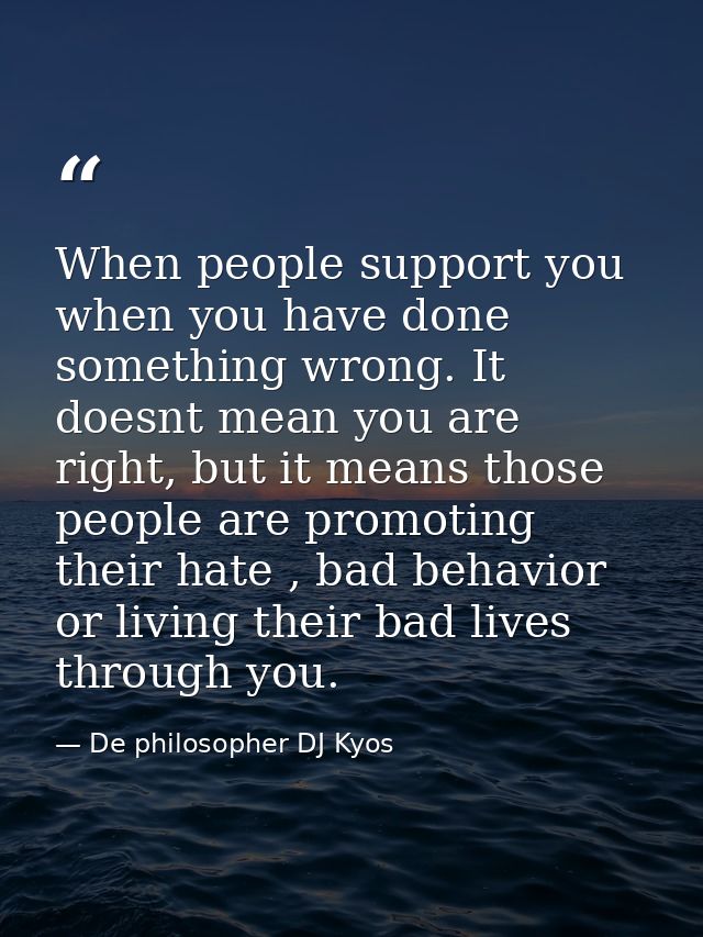 When people support you when you have done something wrong. It doesnt mean you are right, but it means those people are  — De philosopher DJ Kyos