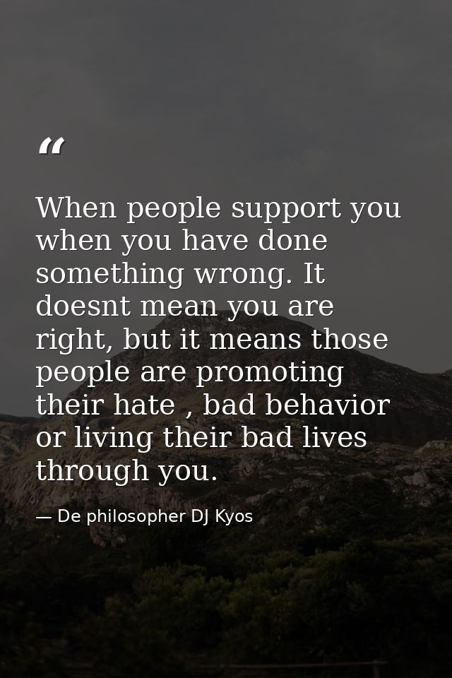 When people support you when you have done something wrong. It doesnt mean you are right, but it means those people are  — De philosopher DJ Kyos