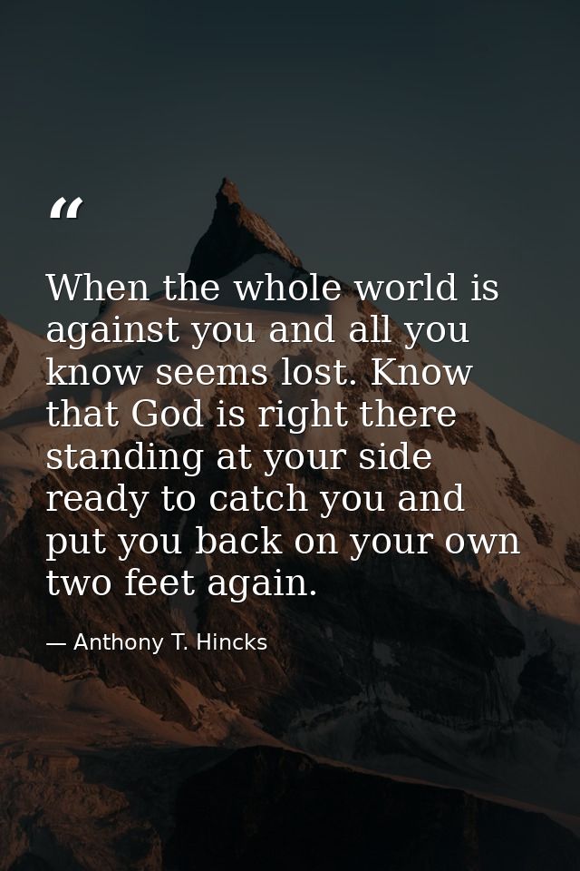 When the whole world is against you and all you know seems lost. Know that God is right there standing at your side read — Anthony T. Hincks