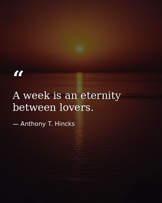 A week is an eternity between lovers. — Anthony T. Hincks
