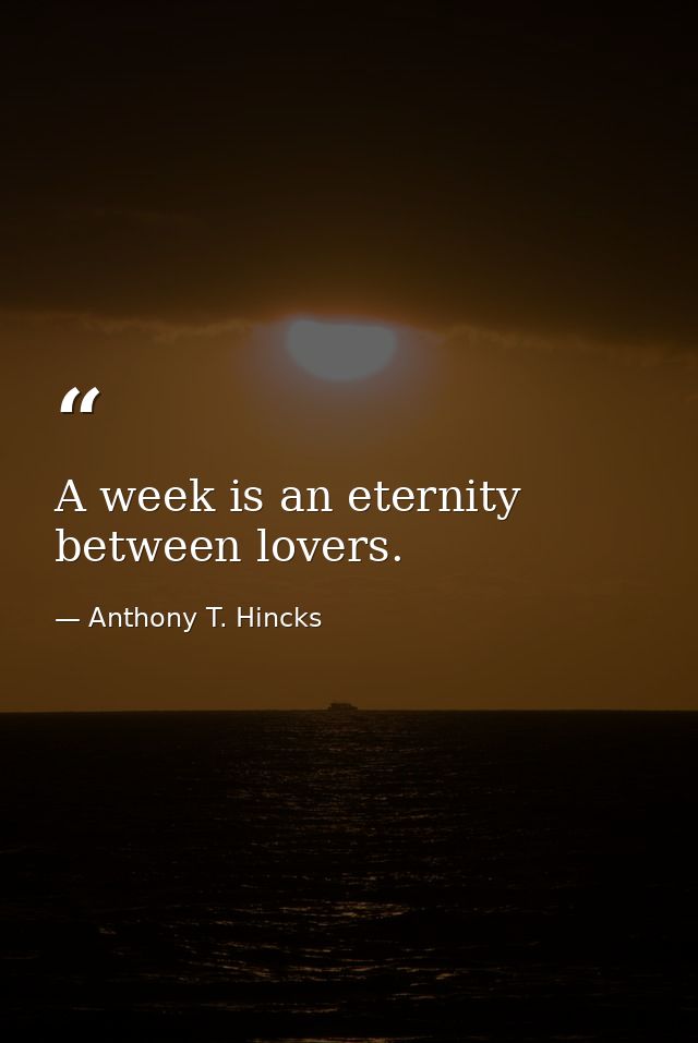 A week is an eternity between lovers. — Anthony T. Hincks
