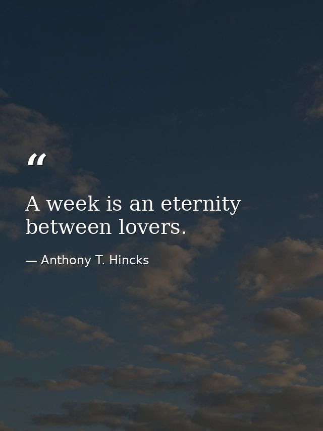 A week is an eternity between lovers. — Anthony T. Hincks