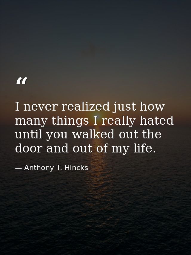 I never realized just how many things I really hated until you walked out the door and out of my life. — Anthony T. Hincks