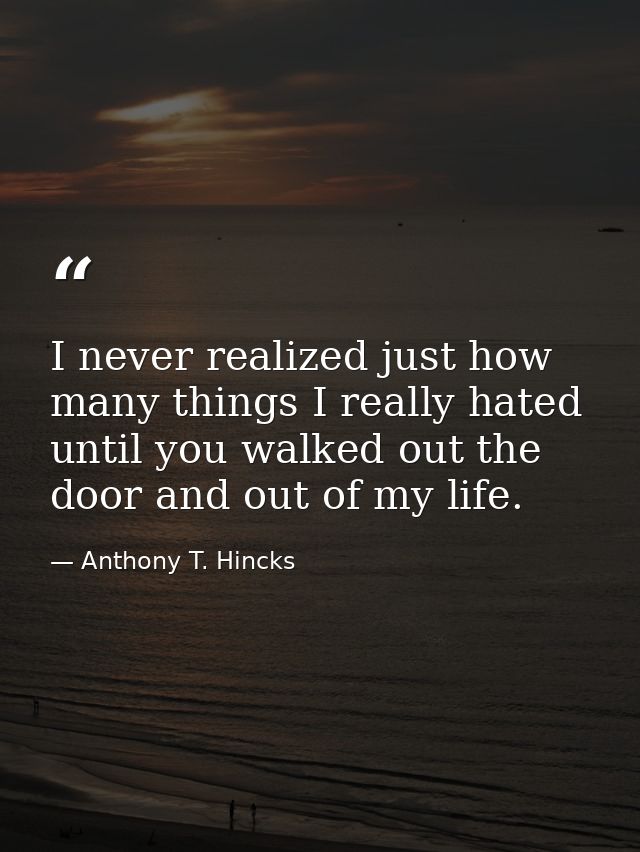 I never realized just how many things I really hated until you walked out the door and out of my life. — Anthony T. Hincks