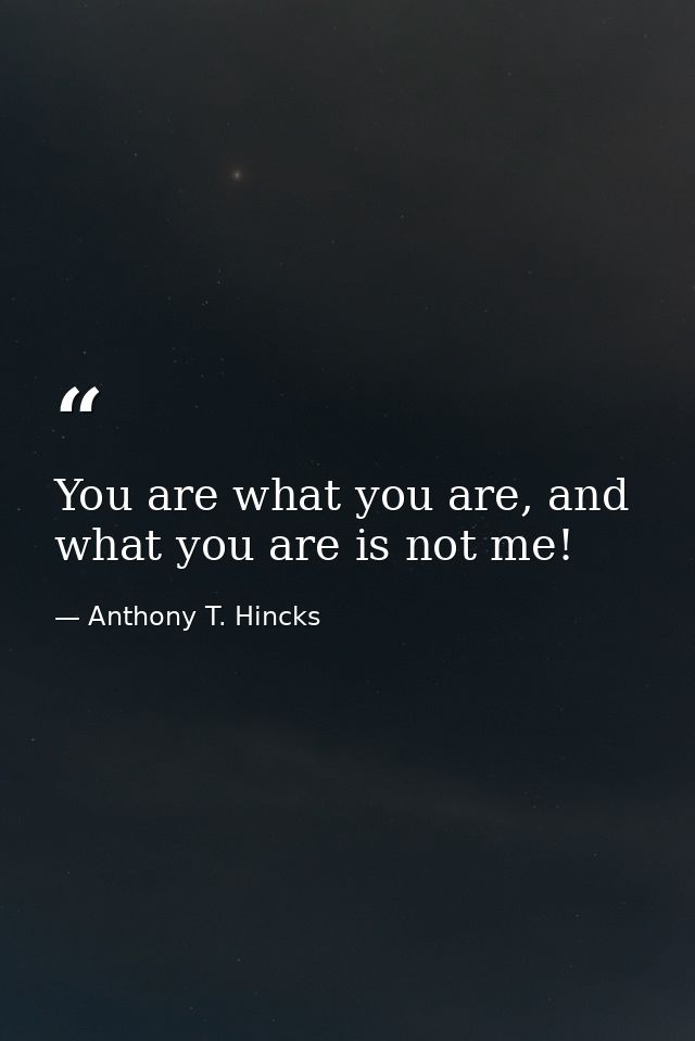You are what you are, and what you are is not me! — Anthony T. Hincks