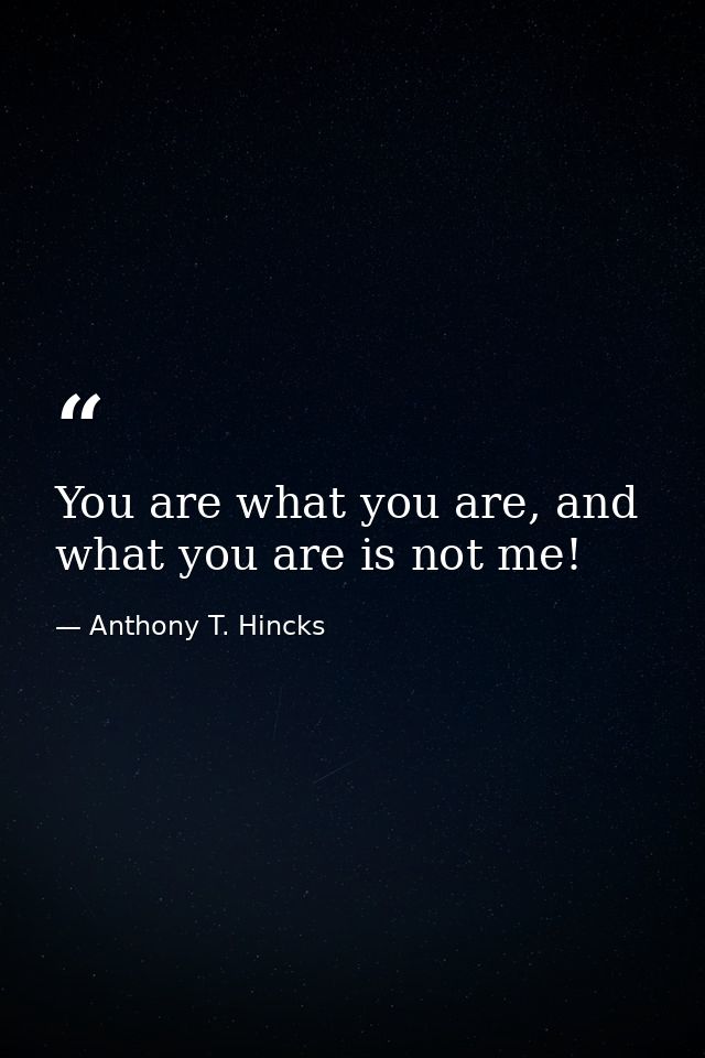 You are what you are, and what you are is not me! — Anthony T. Hincks