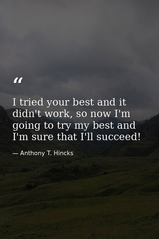 I tried your best and it didn't work, so now I'm going to try my best and I'm sure that I'll succeed! — Anthony T. Hincks