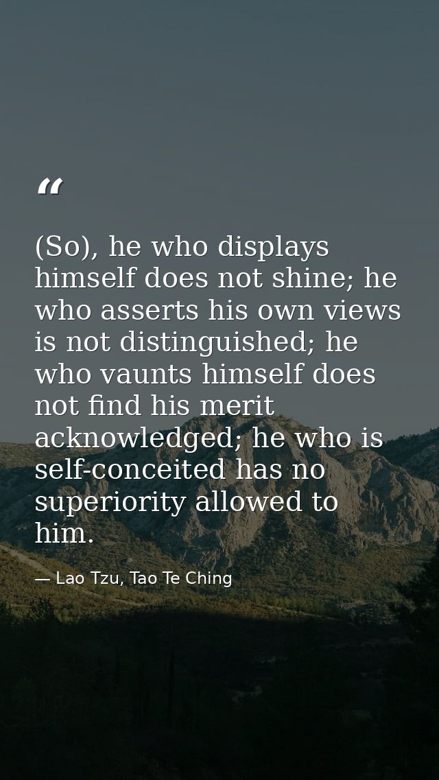 (So), he who displays himself does not shine; he who asserts his own views is not distinguished; he who vaunts himself d — Lao Tzu, Tao Te Ching