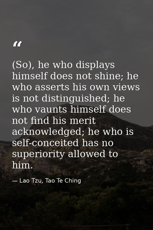 (So), he who displays himself does not shine; he who asserts his own views is not distinguished; he who vaunts himself d — Lao Tzu, Tao Te Ching