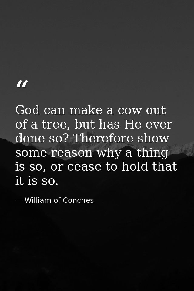 God can make a cow out of a tree, but has He ever done so? Therefore show some reason why a thing is so, or cease to hol — William of Conches