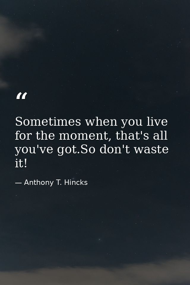 Sometimes when you live for the moment, that's all you've got.So don't waste it! — Anthony T. Hincks