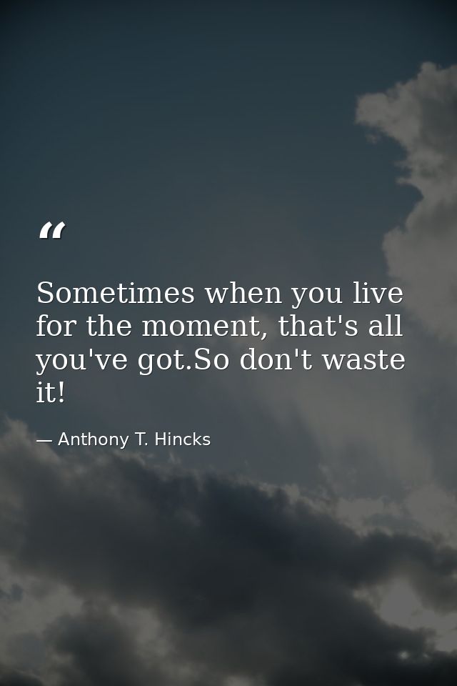 Sometimes when you live for the moment, that's all you've got.So don't waste it! — Anthony T. Hincks