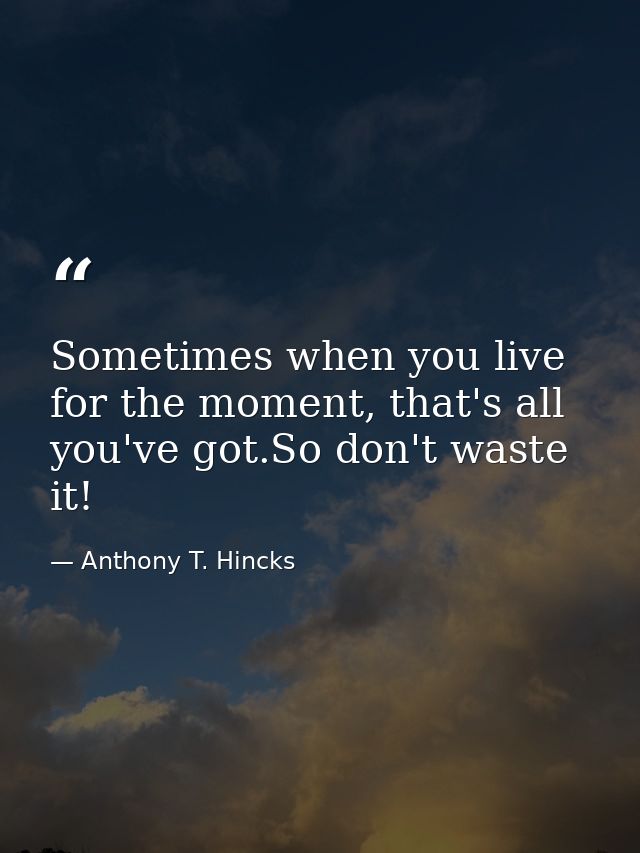 Sometimes when you live for the moment, that's all you've got.So don't waste it! — Anthony T. Hincks