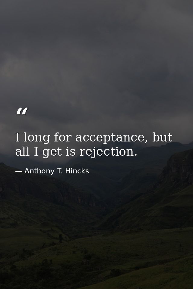 I long for acceptance, but all I get is rejection. — Anthony T. Hincks