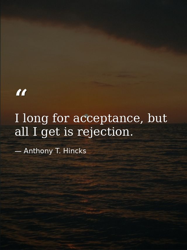 I long for acceptance, but all I get is rejection. — Anthony T. Hincks