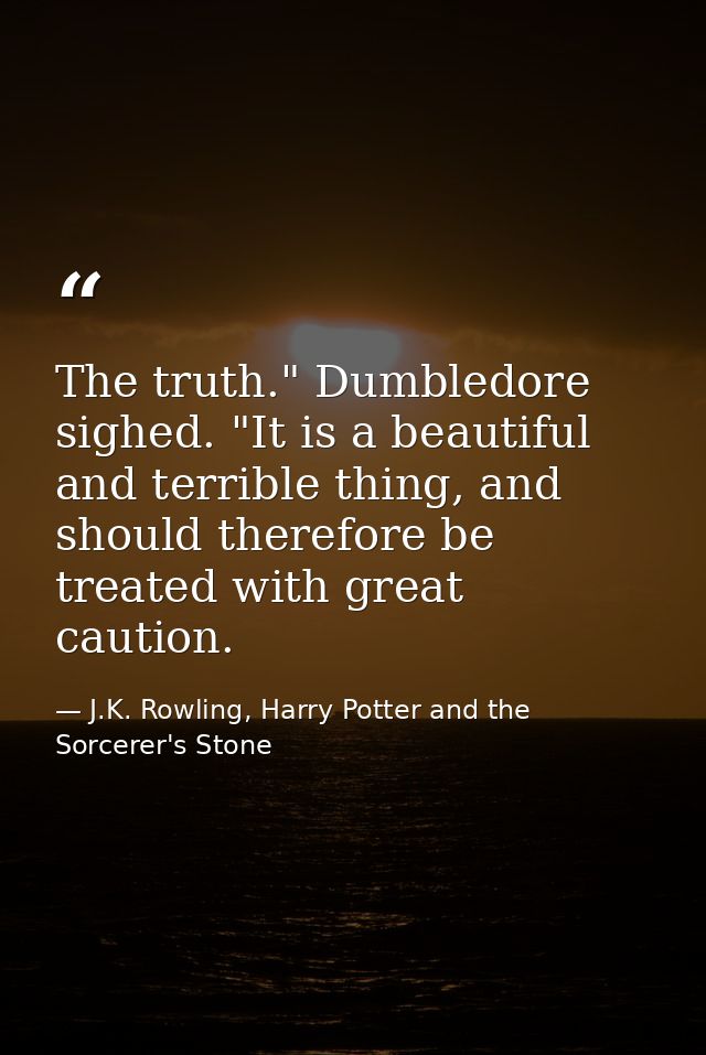 The truth." Dumbledore sighed. "It is a beautiful and terrible thing, and should therefore be treated with great caution — J.K. Rowling, Harry Potter and the Sorcerer's Stone