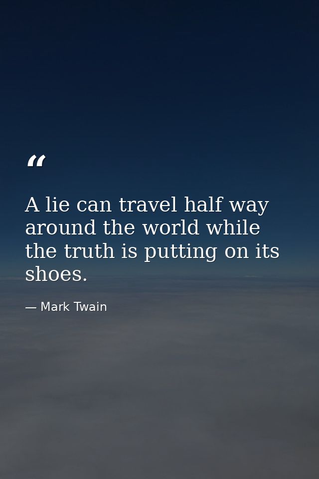 A lie can travel half way around the world while the truth is putting on its shoes. — Mark Twain