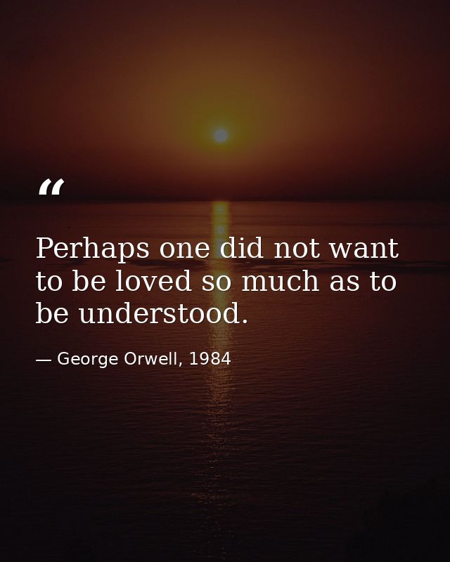 Perhaps one did not want to be loved so much as to be understood. — George Orwell, 1984