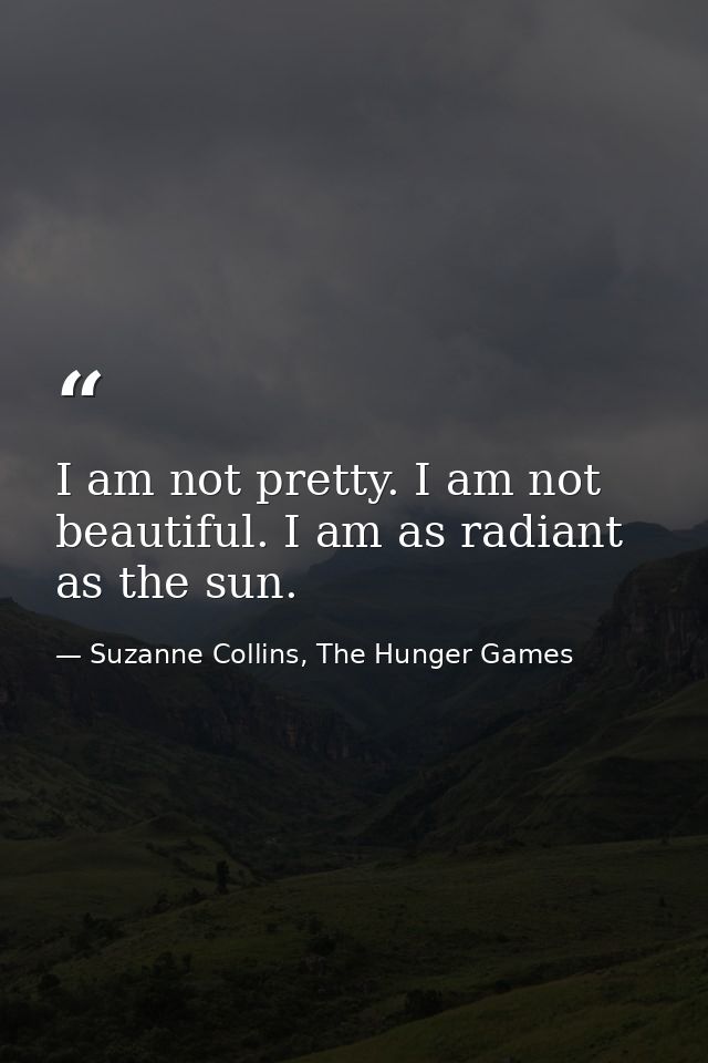 I am not pretty. I am not beautiful. I am as radiant as the sun. — Suzanne Collins, The Hunger Games