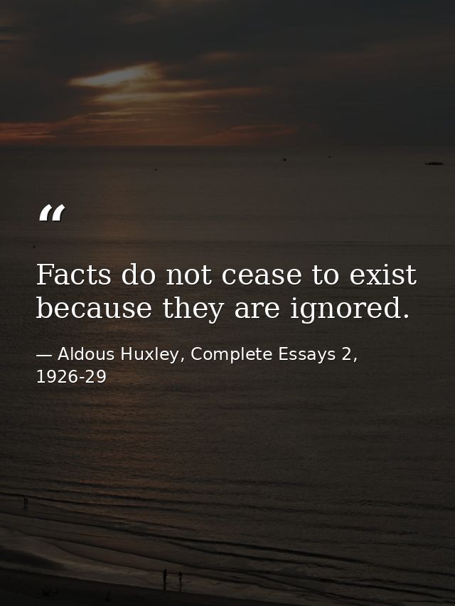 Facts do not cease to exist because they are ignored. — Aldous Huxley, Complete Essays 2, 1926-29