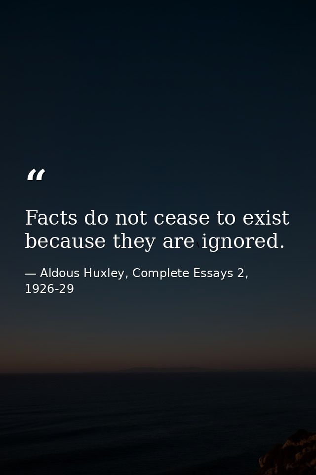 Facts do not cease to exist because they are ignored. — Aldous Huxley, Complete Essays 2, 1926-29
