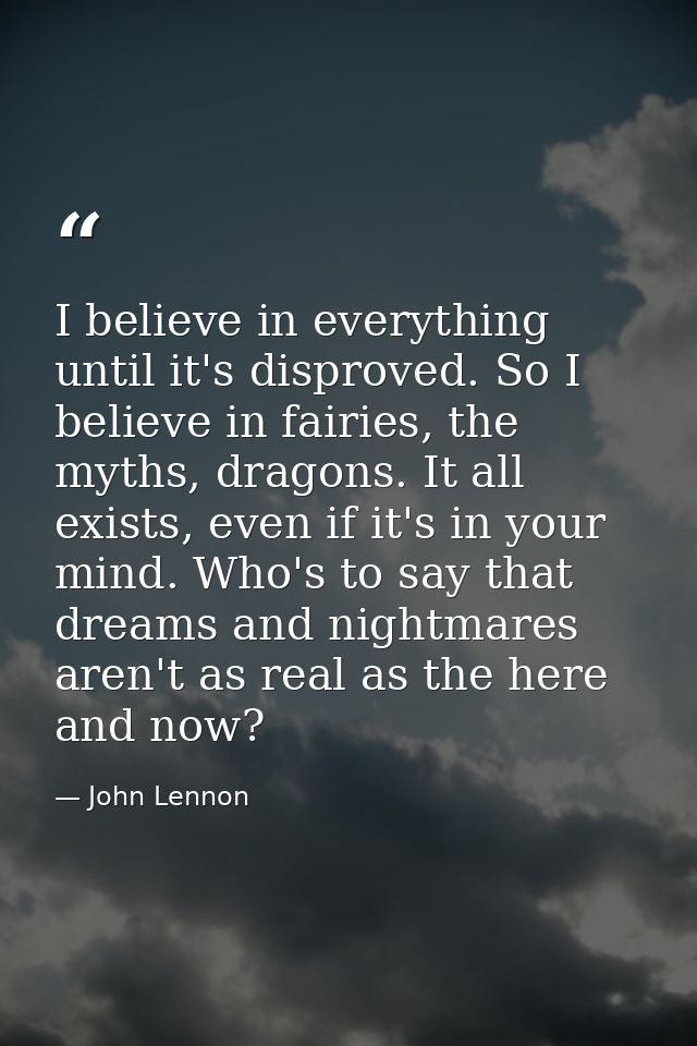 I believe in everything until it's disproved. So I believe in fairies, the myths, dragons. It all exists, even if it's i — John Lennon
