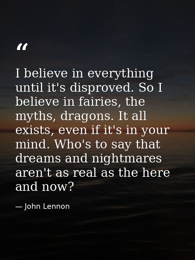 I believe in everything until it's disproved. So I believe in fairies, the myths, dragons. It all exists, even if it's i — John Lennon