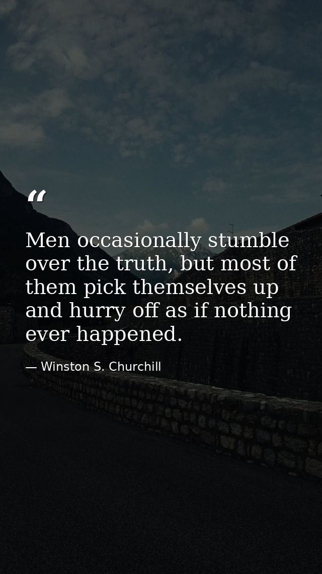Men occasionally stumble over the truth, but most of them pick themselves up and hurry off as if nothing ever happened. — Winston S. Churchill