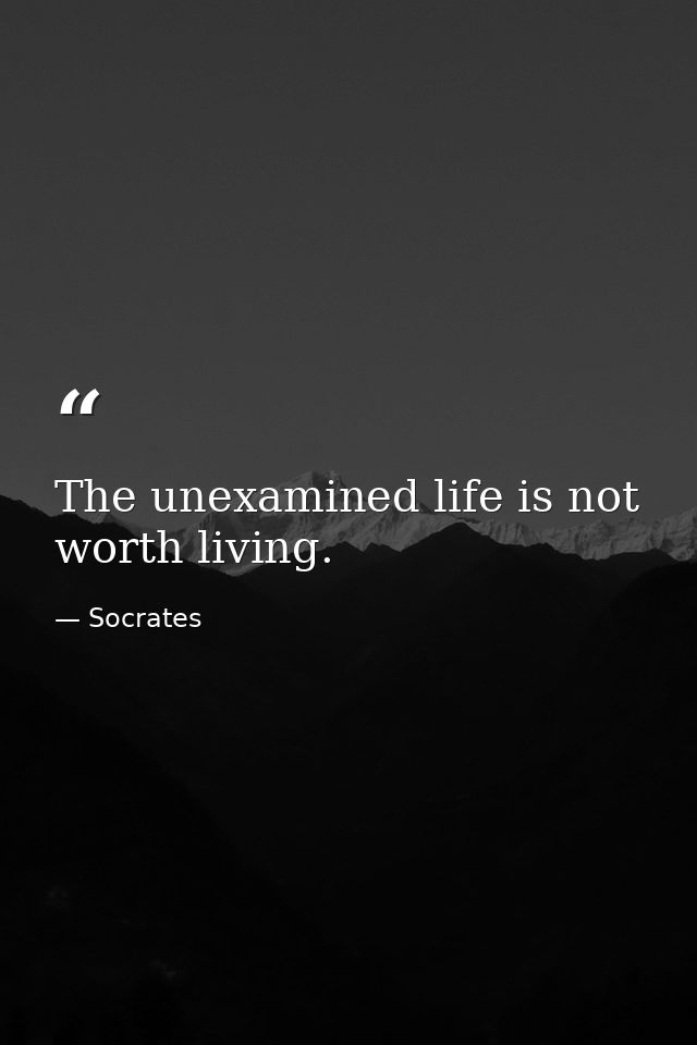 The unexamined life is not worth living. — Socrates