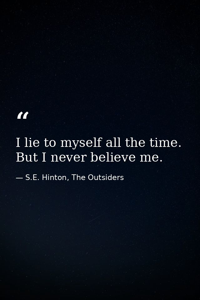 I lie to myself all the time. But I never believe me. — S.E. Hinton, The Outsiders