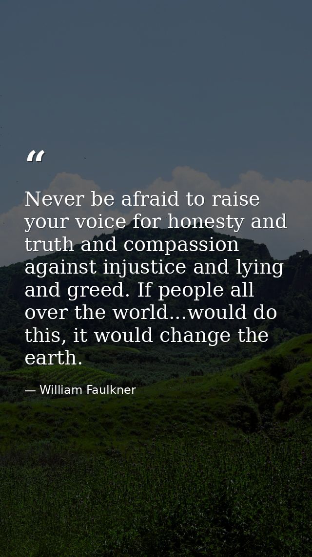 Never be afraid to raise your voice for honesty and truth and compassion against injustice and lying and greed. If peopl — William Faulkner
