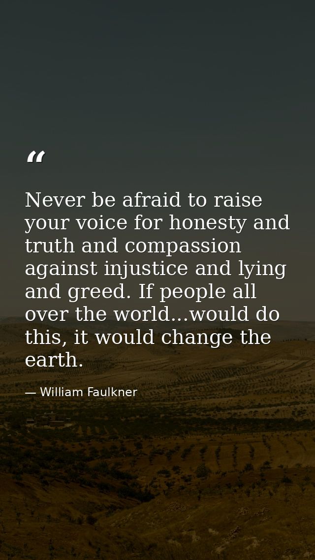 Never be afraid to raise your voice for honesty and truth and compassion against injustice and lying and greed. If peopl — William Faulkner