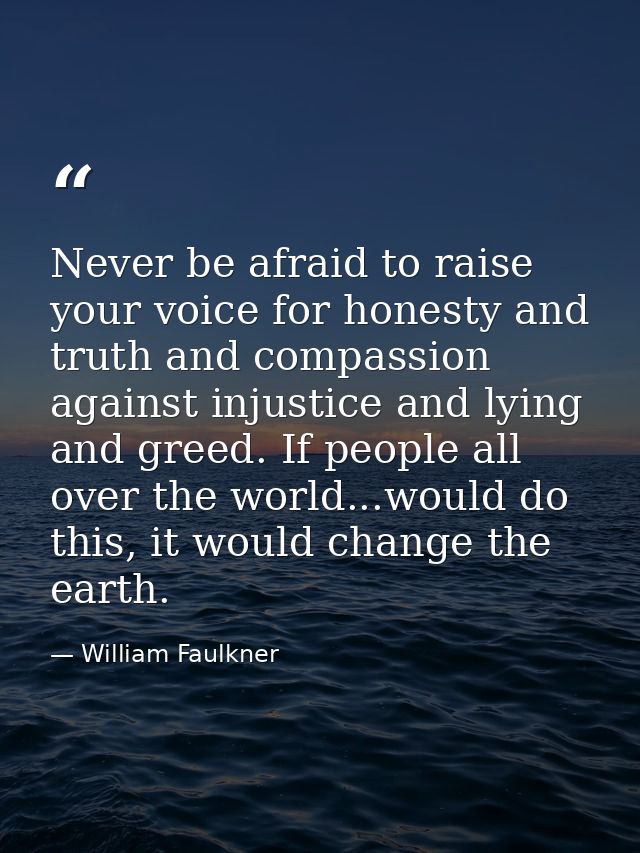 Never be afraid to raise your voice for honesty and truth and compassion against injustice and lying and greed. If peopl — William Faulkner