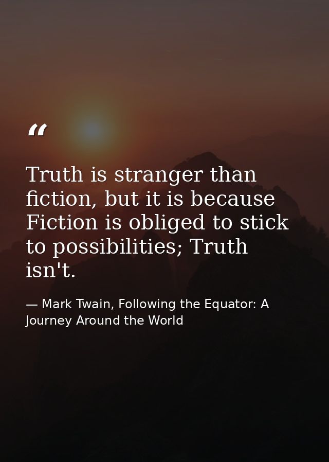 Truth is stranger than fiction, but it is because Fiction is obliged to stick to possibilities; Truth isn't. — Mark Twain, Following the Equator: A Journey Around the World