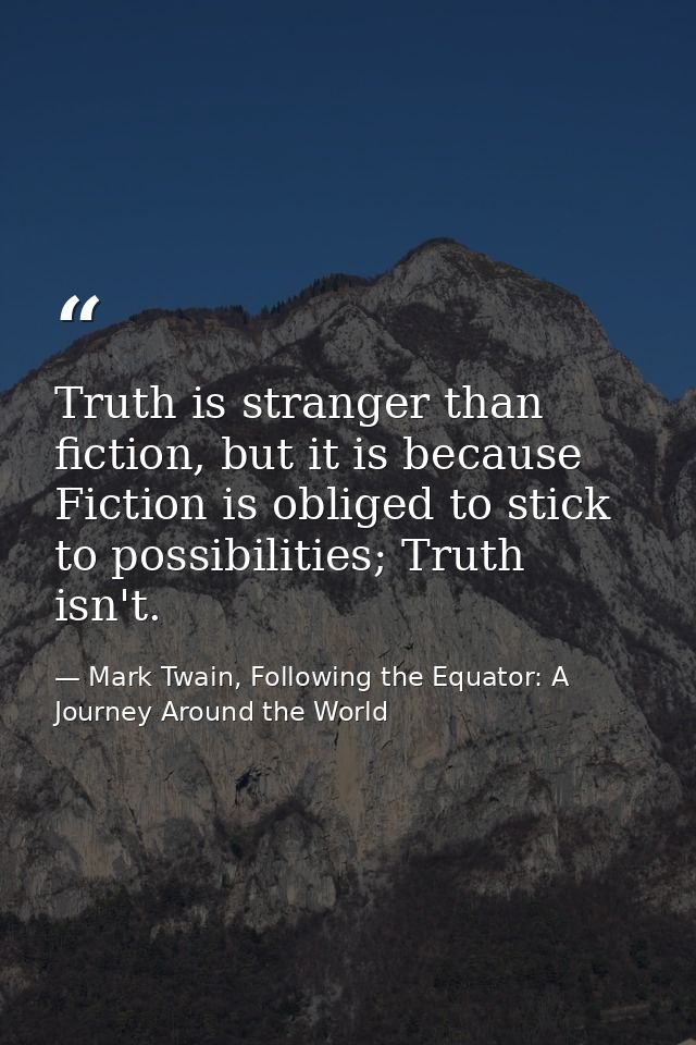 Truth is stranger than fiction, but it is because Fiction is obliged to stick to possibilities; Truth isn't. — Mark Twain, Following the Equator: A Journey Around the World