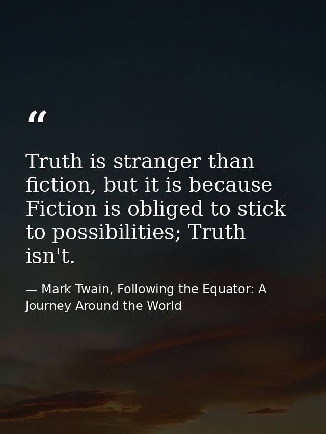Truth is stranger than fiction, but it is because Fiction is obliged to stick to possibilities; Truth isn't. — Mark Twain, Following the Equator: A Journey Around the World
