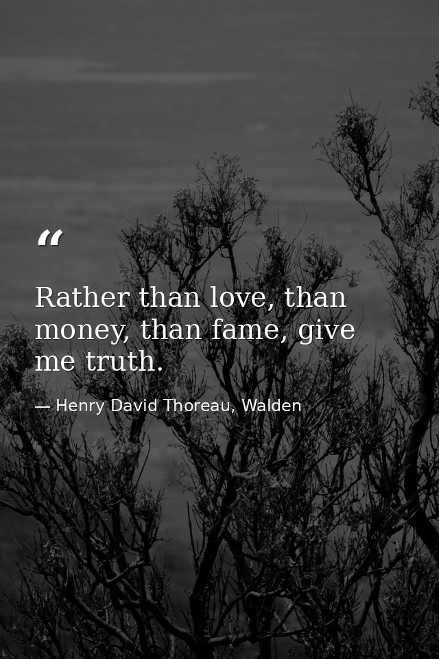Rather than love, than money, than fame, give me truth. — Henry David Thoreau, Walden