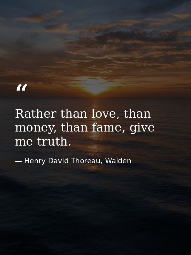 Rather than love, than money, than fame, give me truth. — Henry David Thoreau, Walden