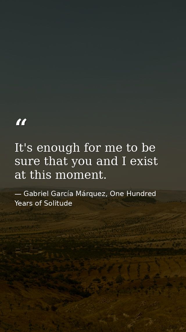 It's enough for me to be sure that you and I exist at this moment. — Gabriel García Márquez, One Hundred Years of Solitude