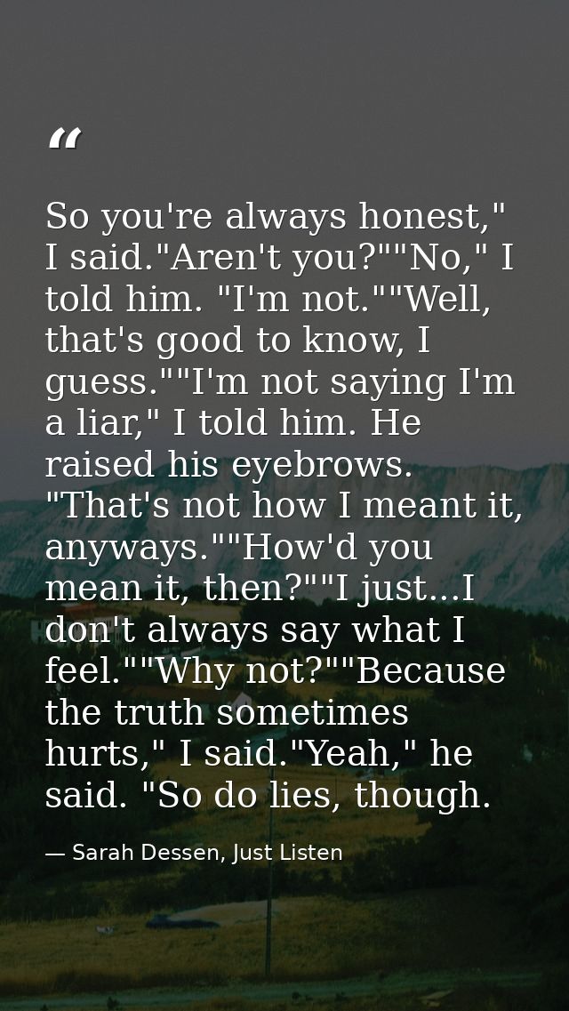 So you're always honest," I said."Aren't you?""No," I told him. "I'm not.""Well, that's good to know, I guess.""I'm not  — Sarah Dessen, Just Listen