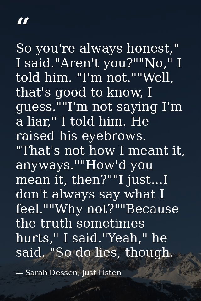 So you're always honest," I said."Aren't you?""No," I told him. "I'm not.""Well, that's good to know, I guess.""I'm not  — Sarah Dessen, Just Listen