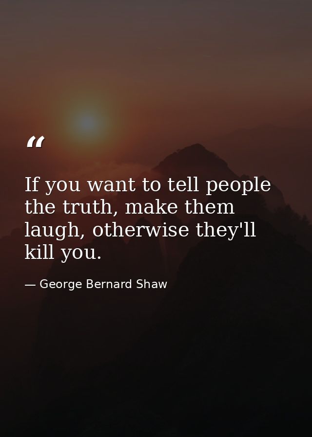 If you want to tell people the truth, make them laugh, otherwise they'll kill you. — George Bernard Shaw