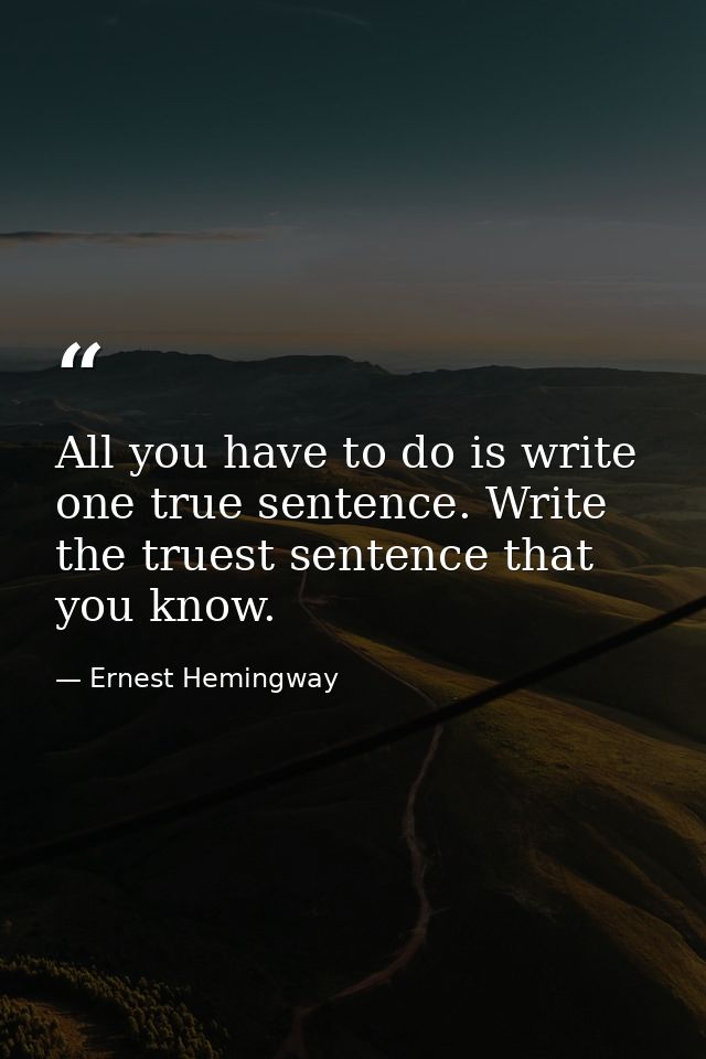 All you have to do is write one true sentence. Write the truest sentence that you know. — Ernest Hemingway