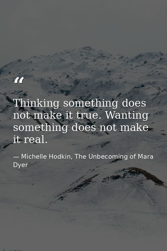 Thinking something does not make it true. Wanting something does not make it real. — Michelle Hodkin, The Unbecoming of Mara Dyer
