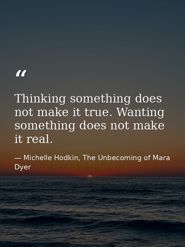 Thinking something does not make it true. Wanting something does not make it real. — Michelle Hodkin, The Unbecoming of Mara Dyer