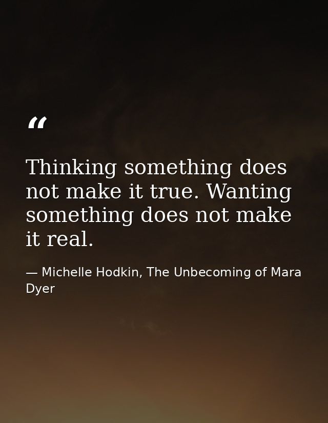 Thinking something does not make it true. Wanting something does not make it real. — Michelle Hodkin, The Unbecoming of Mara Dyer