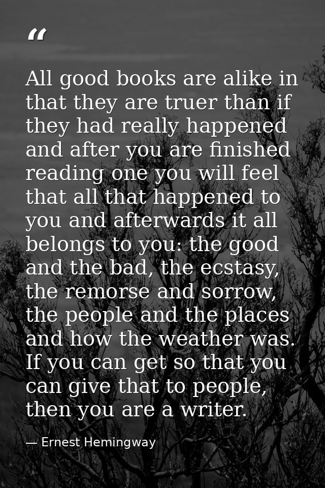 All good books are alike in that they are truer than if they had really happened and after you are finished reading one  — Ernest Hemingway