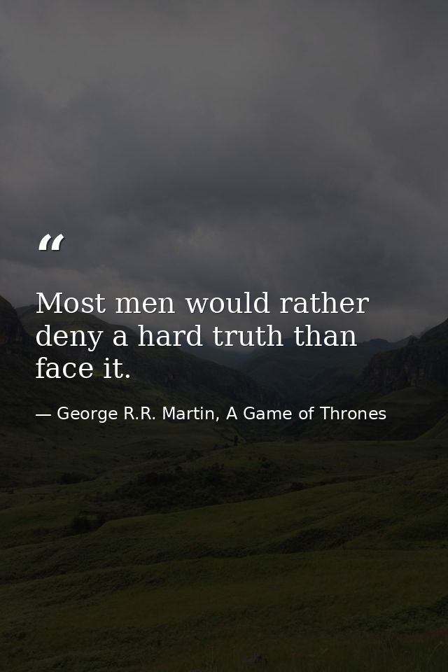 Most men would rather deny a hard truth than face it. — George R.R. Martin, A Game of Thrones