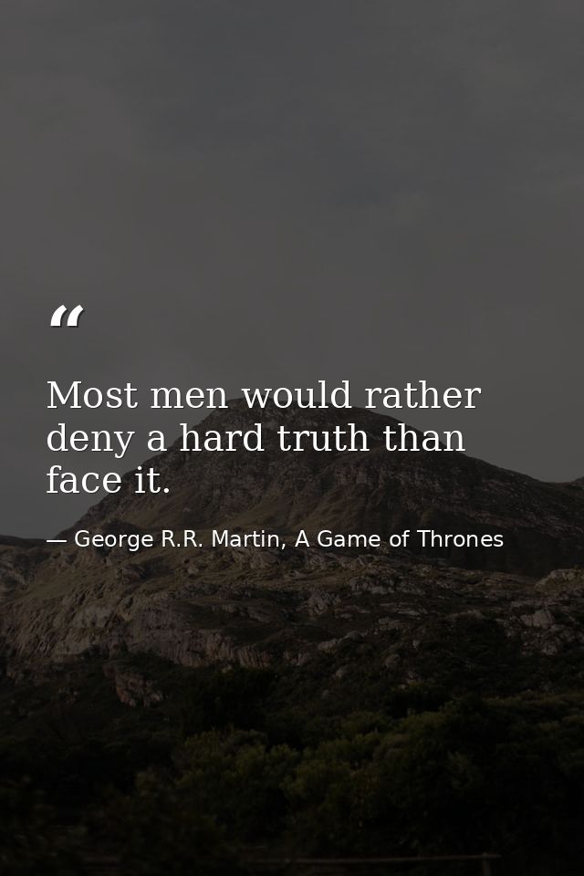 Most men would rather deny a hard truth than face it. — George R.R. Martin, A Game of Thrones