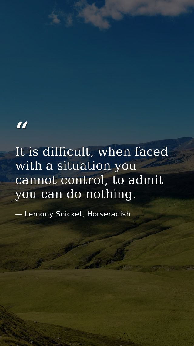 It is difficult, when faced with a situation you cannot control, to admit you can do nothing. — Lemony Snicket, Horseradish